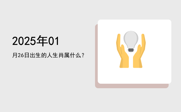 2025年01月26日出生的人生肖属什么?
