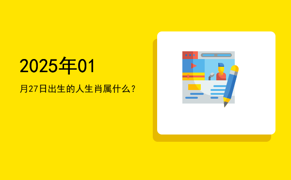 2025年01月27日出生的人生肖属什么?