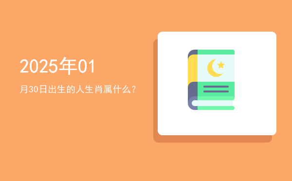 2025年01月30日出生的人生肖属什么?