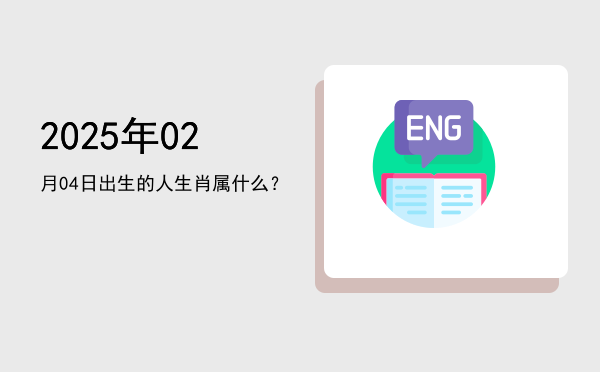 2025年02月04日出生的人生肖属什么?