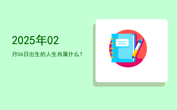 2025年02月06日出生的人生肖属什么?