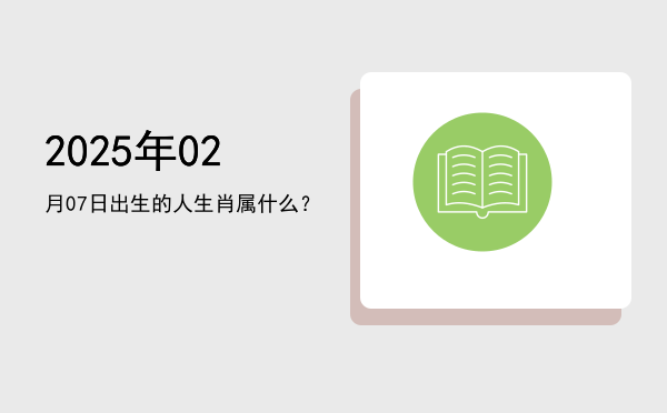 2025年02月07日出生的人生肖属什么?