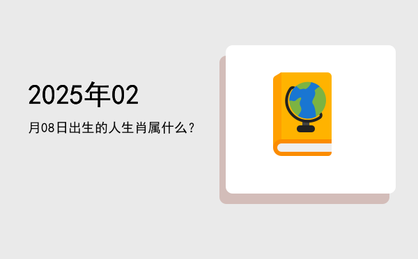 2025年02月08日出生的人生肖属什么?