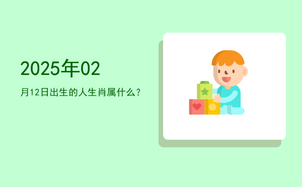 2025年02月12日出生的人生肖属什么?