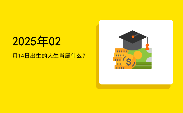 2025年02月14日出生的人生肖属什么?
