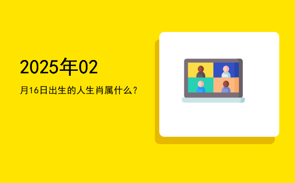 2025年02月16日出生的人生肖属什么?