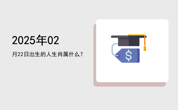 2025年02月22日出生的人生肖属什么?