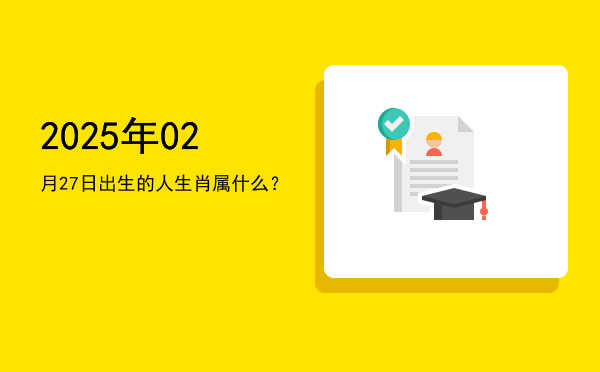 2025年02月27日出生的人生肖属什么?