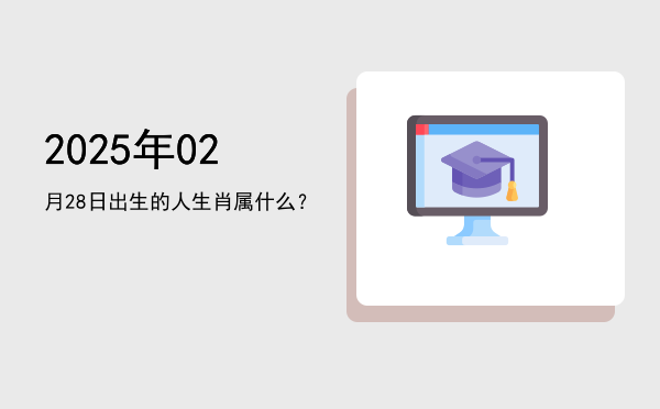 2025年02月28日出生的人生肖属什么?