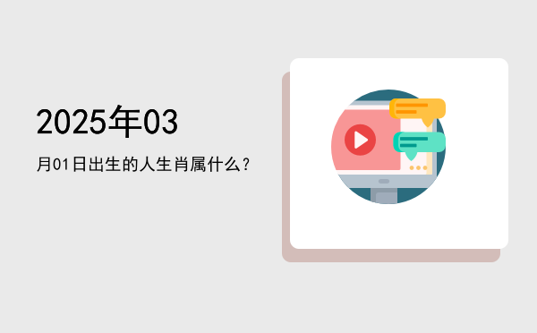 2025年03月01日出生的人生肖属什么?