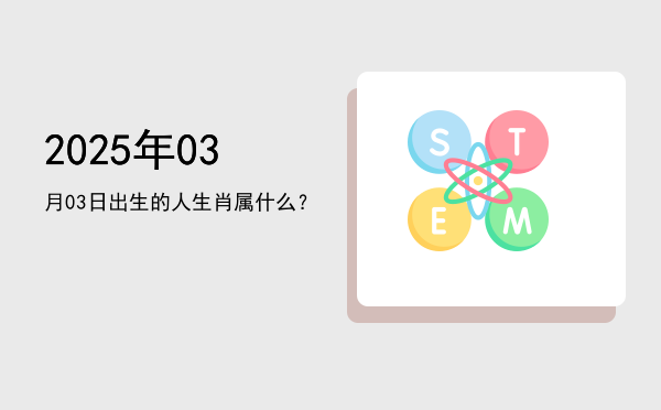 2025年03月03日出生的人生肖属什么?