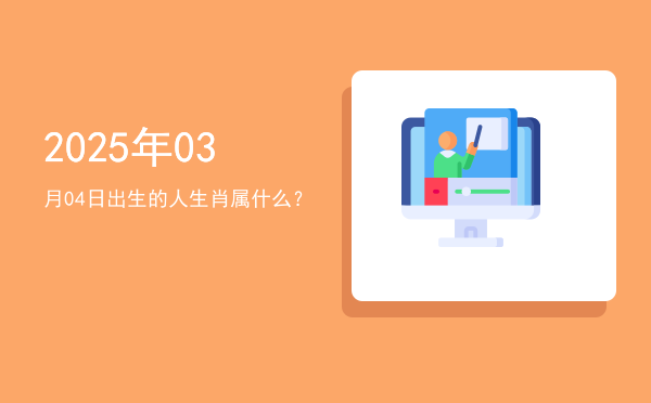 2025年03月04日出生的人生肖属什么?