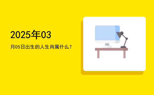 2025年03月05日出生的人生肖属什么?