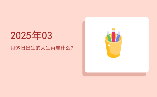 2025年03月09日出生的人生肖属什么?