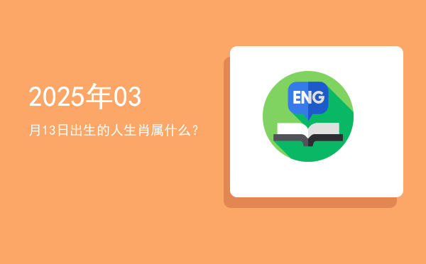 2025年03月13日出生的人生肖属什么?
