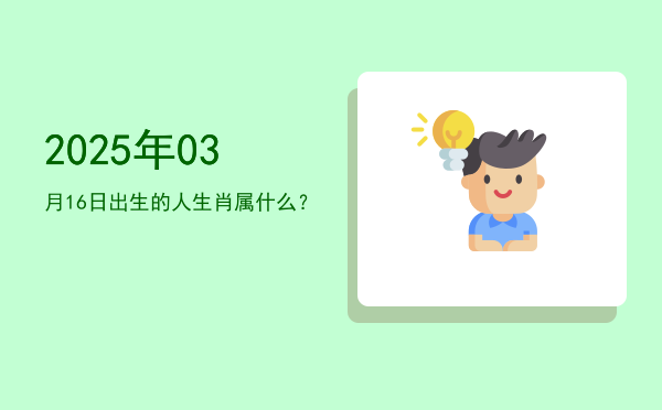 2025年03月16日出生的人生肖属什么?