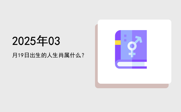 2025年03月19日出生的人生肖属什么?