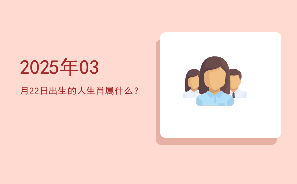 2025年03月22日出生的人生肖属什么?