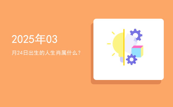 2025年03月24日出生的人生肖属什么?