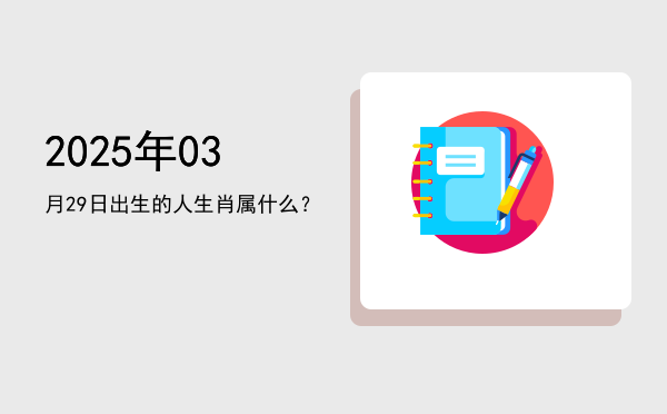 2025年03月29日出生的人生肖属什么?