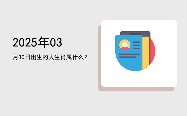 2025年03月30日出生的人生肖属什么?