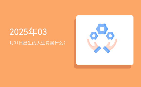 2025年03月31日出生的人生肖属什么?