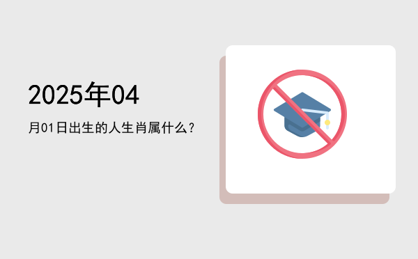 2025年04月01日出生的人生肖属什么?