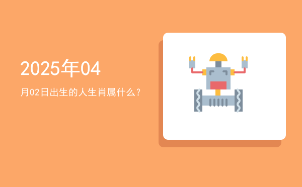 2025年04月02日出生的人生肖属什么?