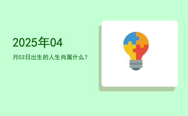 2025年04月03日出生的人生肖属什么?