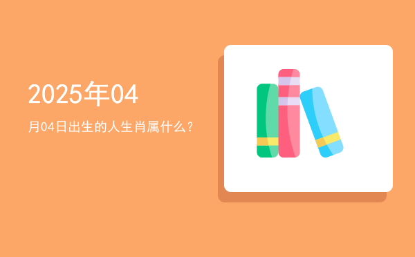 2025年04月04日出生的人生肖属什么?
