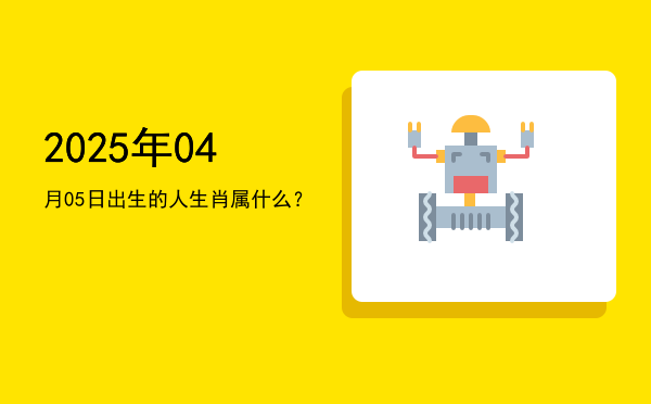 2025年04月05日出生的人生肖属什么?