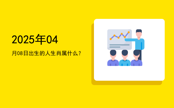 2025年04月08日出生的人生肖属什么?