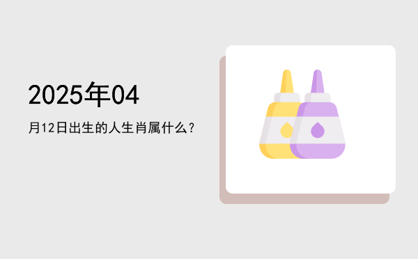 2025年04月12日出生的人生肖属什么?