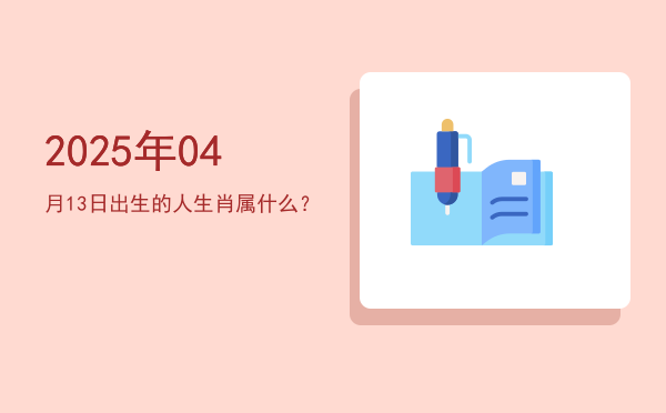 2025年04月13日出生的人生肖属什么?