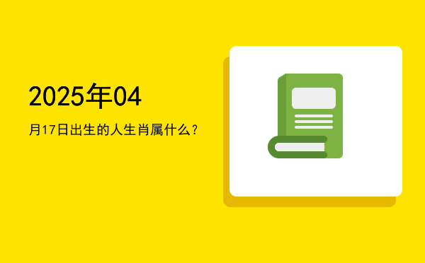 2025年04月17日出生的人生肖属什么?