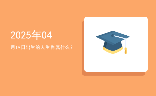 2025年04月19日出生的人生肖属什么?