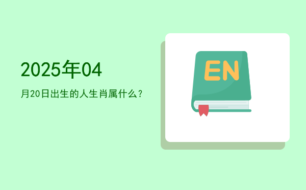 2025年04月20日出生的人生肖属什么?