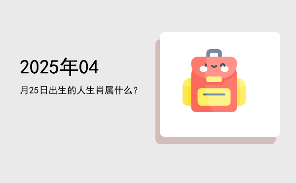 2025年04月25日出生的人生肖属什么?