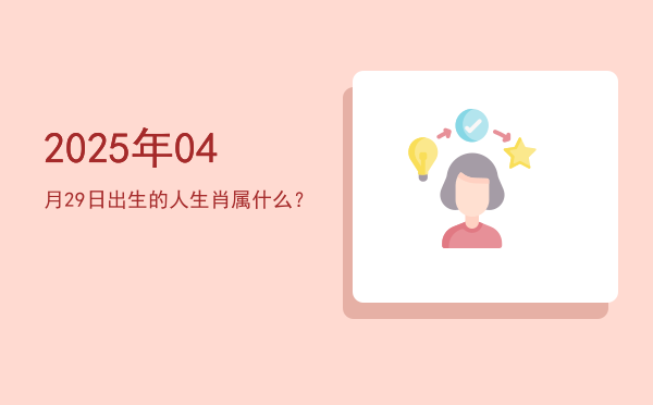 2025年04月29日出生的人生肖属什么?