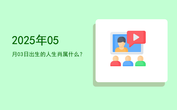 2025年05月03日出生的人生肖属什么?