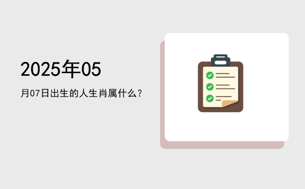2025年05月07日出生的人生肖属什么?