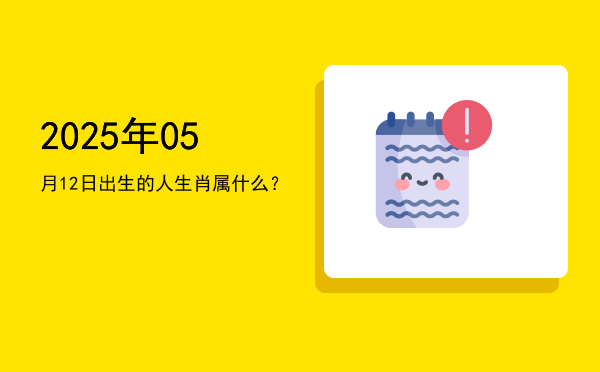 2025年05月12日出生的人生肖属什么?