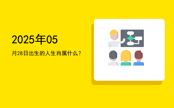2025年05月28日出生的人生肖属什么?