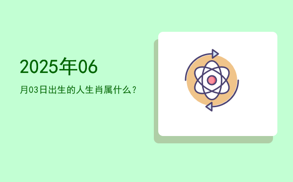 2025年06月03日出生的人生肖属什么?