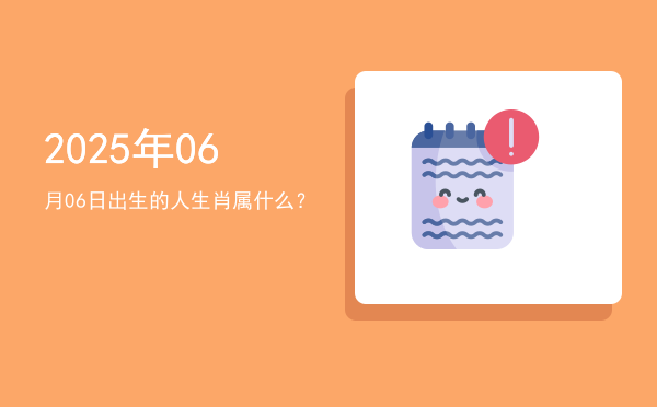 2025年06月06日出生的人生肖属什么?