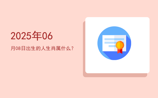 2025年06月08日出生的人生肖属什么?