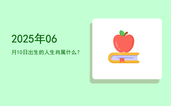 2025年06月10日出生的人生肖属什么?