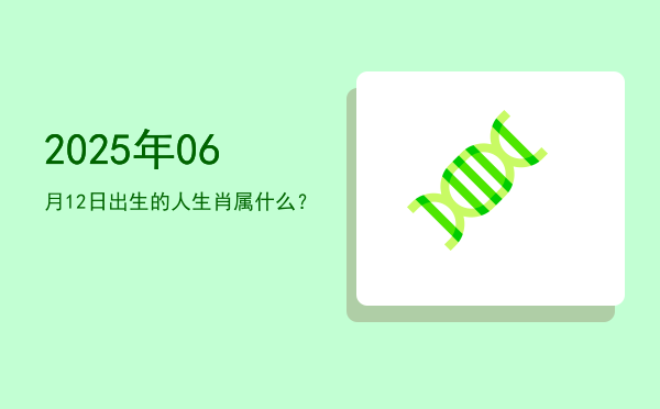 2025年06月12日出生的人生肖属什么?