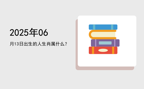 2025年06月13日出生的人生肖属什么?