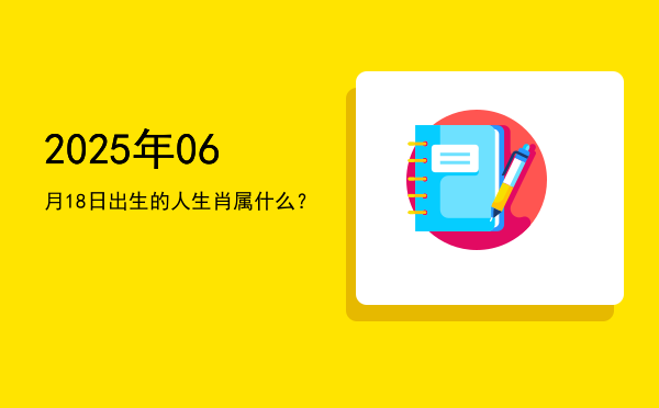 2025年06月18日出生的人生肖属什么?